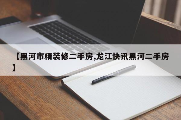 【黑河市精装修二手房,龙江快讯黑河二手房】