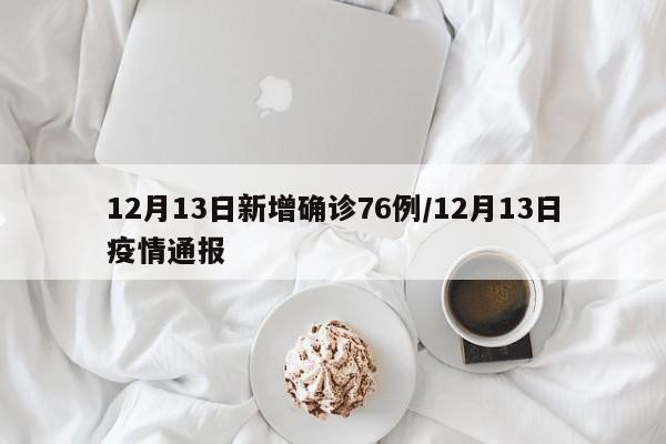 12月13日新增确诊76例/12月13日疫情通报