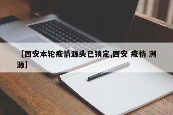 【西安本轮疫情源头已锁定,西安 疫情 溯源】 【西安本轮疫情源头已锁定,西安 疫情 溯源】