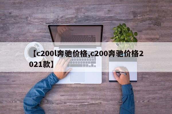 【c200l奔驰价格,c200奔驰价格2021款】 【c200l奔驰价格,c200奔驰价格2021款】