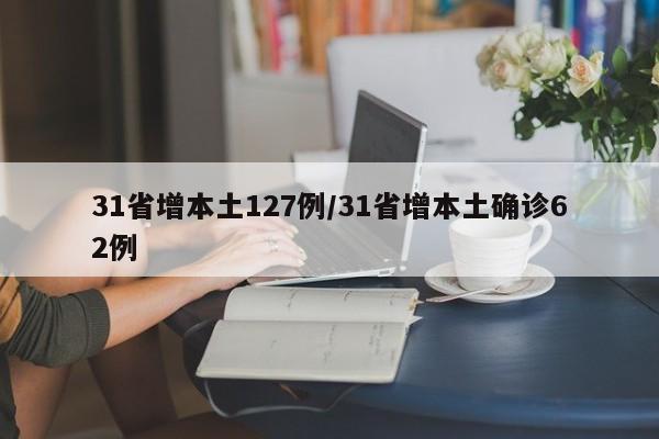 31省增本土127例/31省增本土确诊62例 31省增本土127例/31省增本土确诊62例