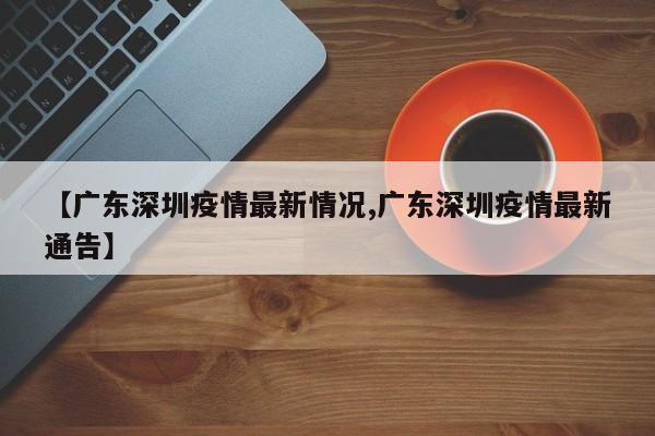 【广东深圳疫情最新情况,广东深圳疫情最新通告】