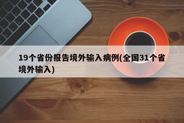19个省份报告境外输入病例(全国31个省境外输入) 19个省份报告境外输入病例(全国31个省境外输入)