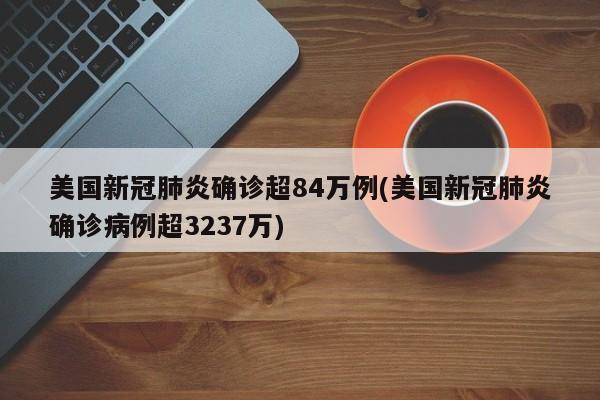 美国新冠肺炎确诊超84万例(美国新冠肺炎确诊病例超3237万)