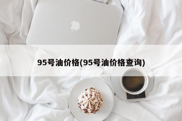 95号油价格(95号油价格查询)
