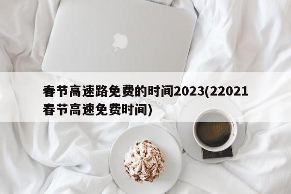 春节高速路免费的时间2023(22021春节高速免费时间)