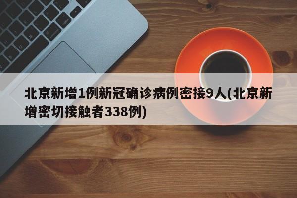北京新增1例新冠确诊病例密接9人(北京新增密切接触者338例)