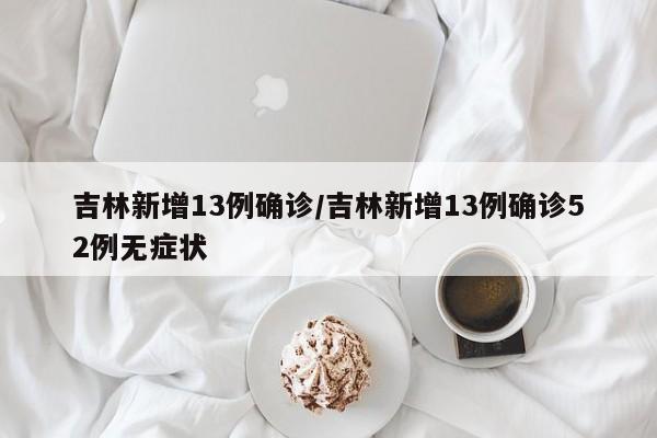 吉林新增13例确诊/吉林新增13例确诊52例无症状