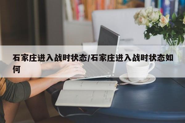 石家庄进入战时状态/石家庄进入战时状态如何