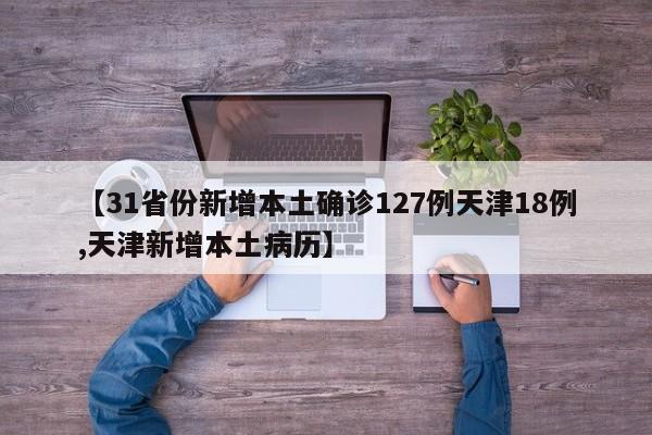 【31省份新增本土确诊127例天津18例,天津新增本土病历】