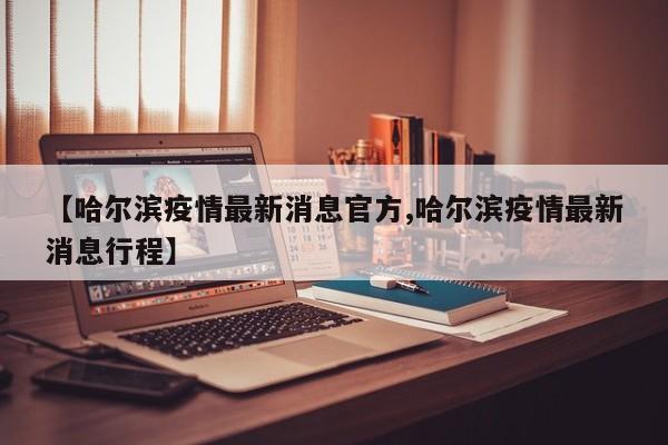 【哈尔滨疫情最新消息官方,哈尔滨疫情最新消息行程】