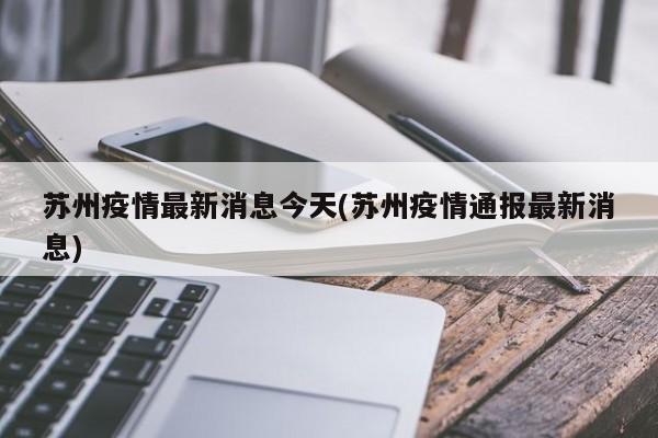 苏州疫情最新消息今天(苏州疫情通报最新消息) 苏州疫情最新消息今天(苏州疫情通报最新消息)