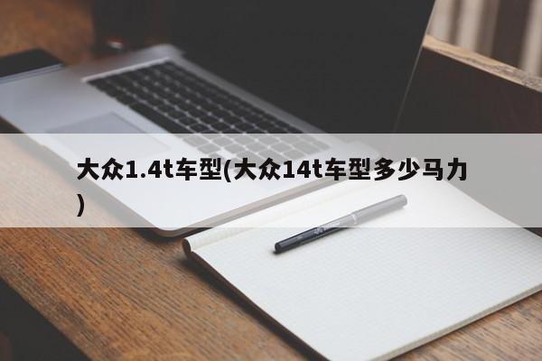 大众1.4t车型(大众14t车型多少马力) 大众1.4t车型(大众14t车型多少马力)