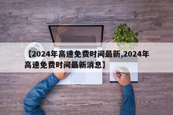 【2024年高速免费时间最新,2024年高速免费时间最新消息】 【2024年高速免费时间最新,2024年高速免费时间最新消息】