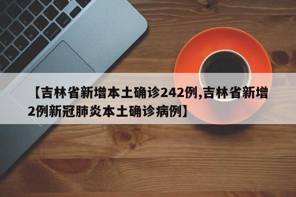 【吉林省新增本土确诊242例,吉林省新增2例新冠肺炎本土确诊病例】