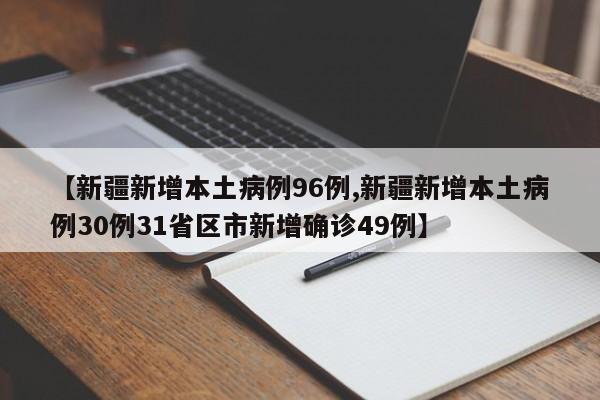 【新疆新增本土病例96例,新疆新增本土病例30例31省区市新增确诊49例】 【新疆新增本土病例96例,新疆新增本土病例30例31省区市新增确诊49例】