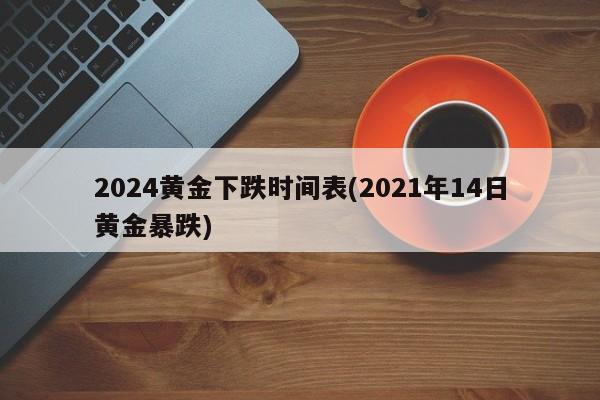 2024黄金下跌时间表(2021年14日黄金暴跌)