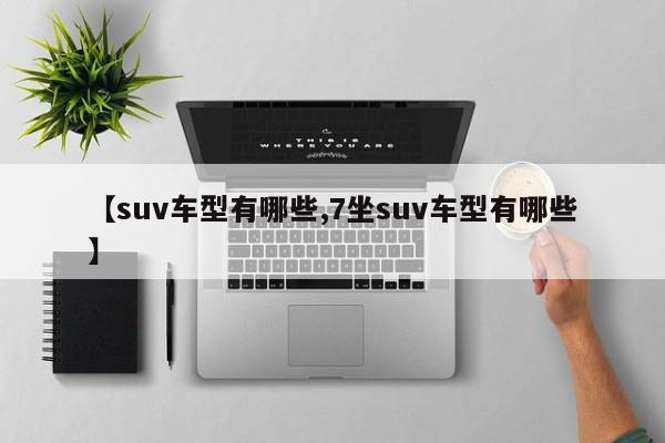【suv车型有哪些,7坐suv车型有哪些】 【suv车型有哪些,7坐suv车型有哪些】