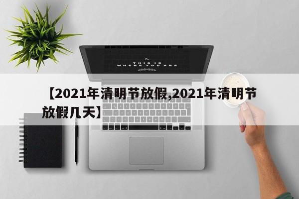 【2021年清明节放假,2021年清明节放假几天】