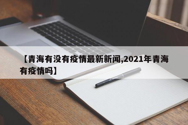 【青海有没有疫情最新新闻,2021年青海有疫情吗】 【青海有没有疫情最新新闻,2021年青海有疫情吗】