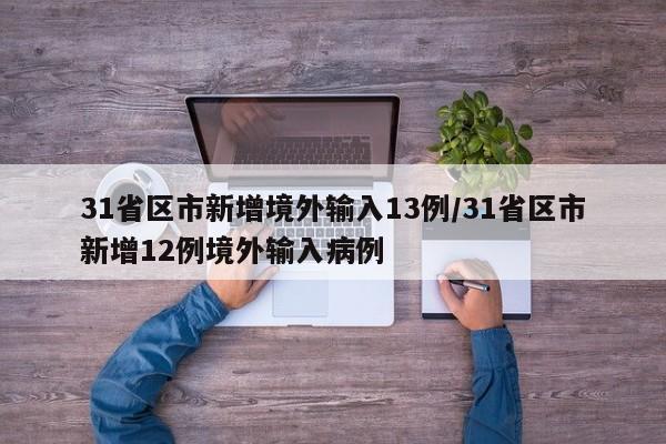 31省区市新增境外输入13例/31省区市新增12例境外输入病例 31省区市新增境外输入13例/31省区市新增12例境外输入病例