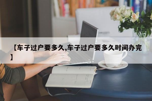 【车子过户要多久,车子过户要多久时间办完】 【车子过户要多久,车子过户要多久时间办完】