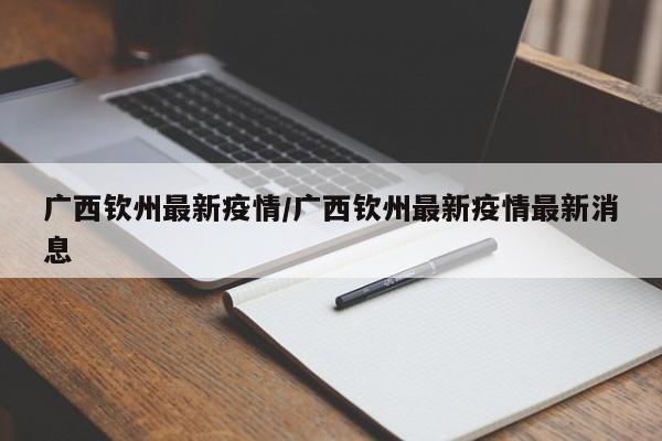 广西钦州最新疫情/广西钦州最新疫情最新消息