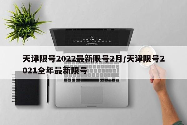 天津限号2022最新限号2月/天津限号2021全年最新限号