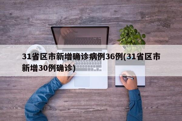 31省区市新增确诊病例36例(31省区市新增30例确诊) 31省区市新增确诊病例36例(31省区市新增30例确诊)