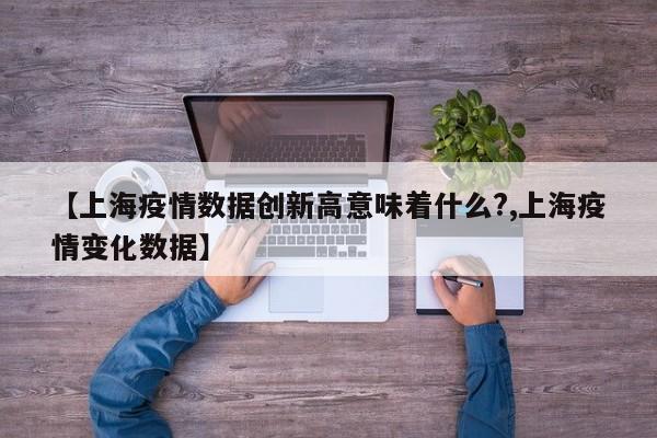 【上海疫情数据创新高意味着什么?,上海疫情变化数据】 【上海疫情数据创新高意味着什么?,上海疫情变化数据】