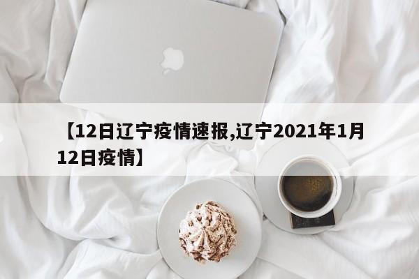 【12日辽宁疫情速报,辽宁2021年1月12日疫情】 【12日辽宁疫情速报,辽宁2021年1月12日疫情】