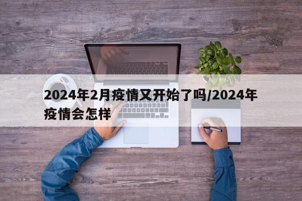 2024年2月疫情又开始了吗/2024年疫情会怎样