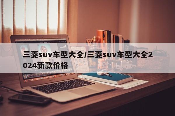 三菱suv车型大全/三菱suv车型大全2024新款价格 三菱suv车型大全/三菱suv车型大全2024新款价格